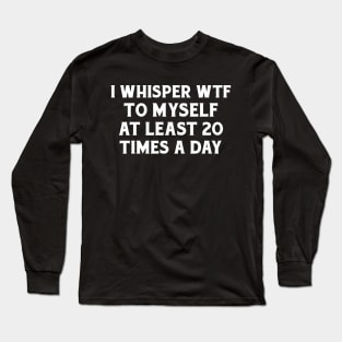 I whisper wtf to myself at least 20 times a day. Long Sleeve T-Shirt